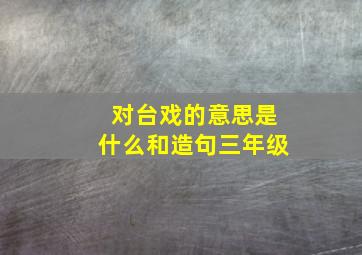 对台戏的意思是什么和造句三年级