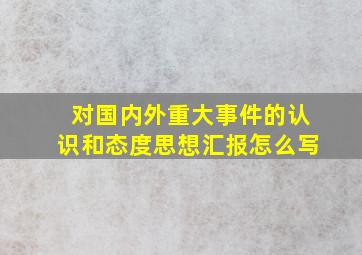 对国内外重大事件的认识和态度思想汇报怎么写