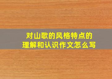 对山歌的风格特点的理解和认识作文怎么写