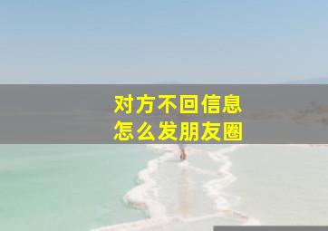 对方不回信息怎么发朋友圈