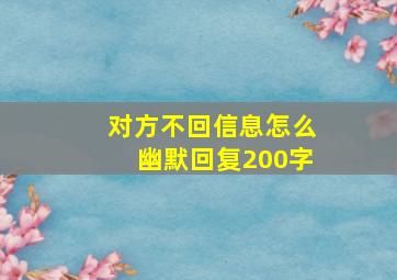 对方不回信息怎么幽默回复200字