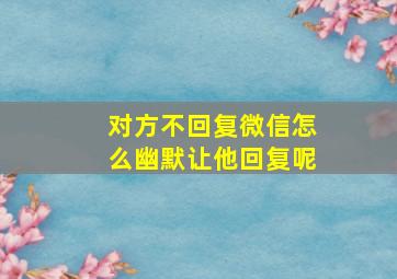 对方不回复微信怎么幽默让他回复呢