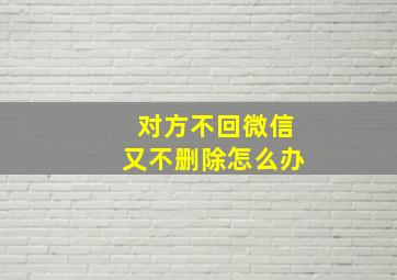 对方不回微信又不删除怎么办