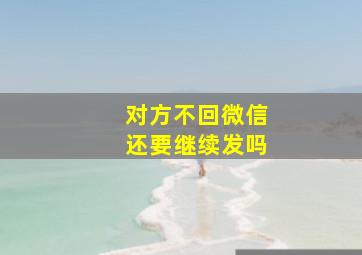 对方不回微信还要继续发吗