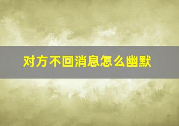 对方不回消息怎么幽默