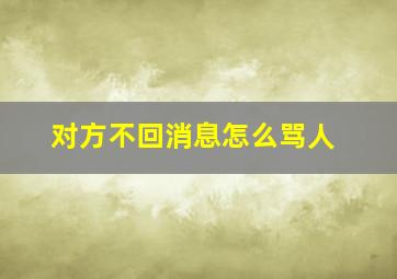 对方不回消息怎么骂人