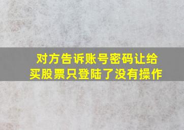 对方告诉账号密码让给买股票只登陆了没有操作