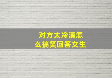 对方太冷漠怎么搞笑回答女生