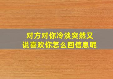 对方对你冷淡突然又说喜欢你怎么回信息呢