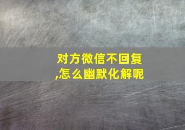 对方微信不回复,怎么幽默化解呢