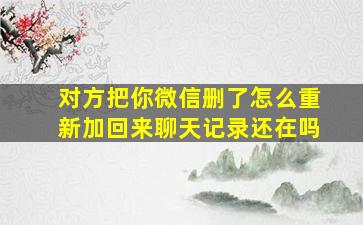 对方把你微信删了怎么重新加回来聊天记录还在吗