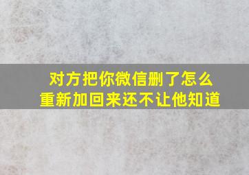 对方把你微信删了怎么重新加回来还不让他知道