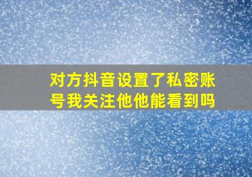 对方抖音设置了私密账号我关注他他能看到吗