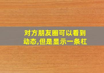 对方朋友圈可以看到动态,但是显示一条杠