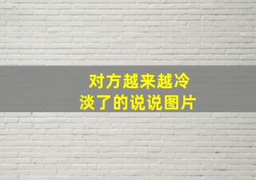 对方越来越冷淡了的说说图片