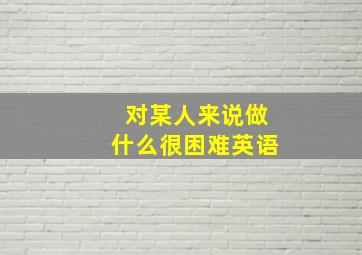 对某人来说做什么很困难英语