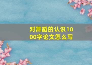 对舞蹈的认识1000字论文怎么写