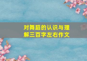 对舞蹈的认识与理解三百字左右作文