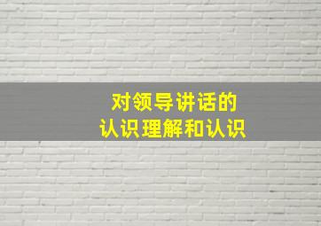 对领导讲话的认识理解和认识