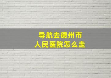 导航去德州市人民医院怎么走