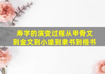 寿字的演变过程从甲骨文到金文到小壕到隶书到楷书