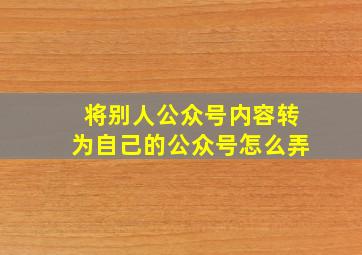 将别人公众号内容转为自己的公众号怎么弄