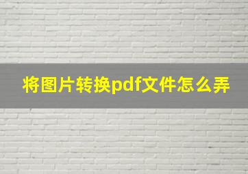 将图片转换pdf文件怎么弄