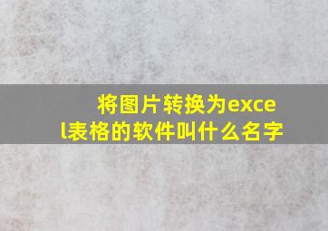 将图片转换为excel表格的软件叫什么名字