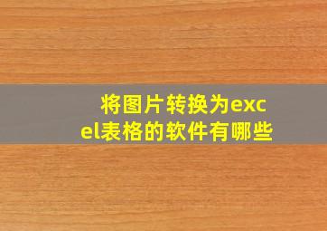 将图片转换为excel表格的软件有哪些