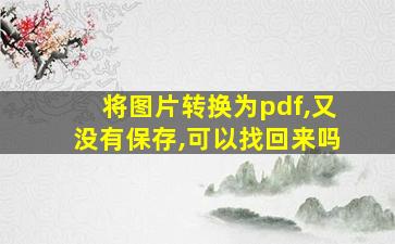 将图片转换为pdf,又没有保存,可以找回来吗