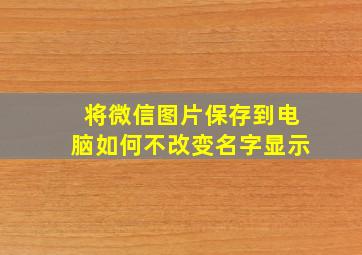 将微信图片保存到电脑如何不改变名字显示