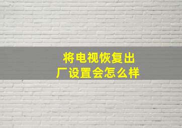 将电视恢复出厂设置会怎么样