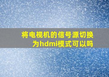 将电视机的信号源切换为hdmi模式可以吗