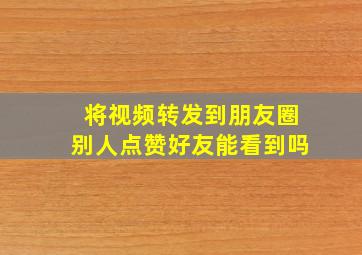 将视频转发到朋友圈别人点赞好友能看到吗