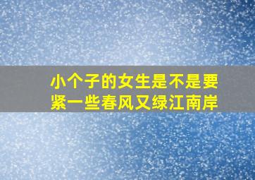 小个子的女生是不是要紧一些春风又绿江南岸