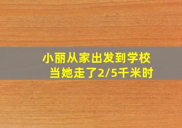 小丽从家出发到学校当她走了2/5千米时