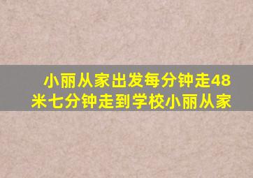 小丽从家出发每分钟走48米七分钟走到学校小丽从家