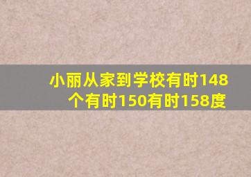 小丽从家到学校有时148个有时150有时158度