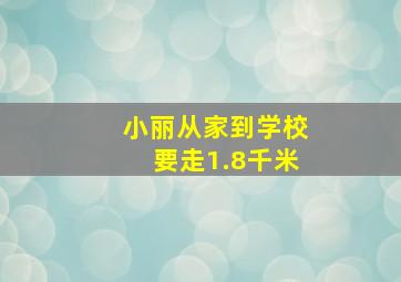 小丽从家到学校要走1.8千米