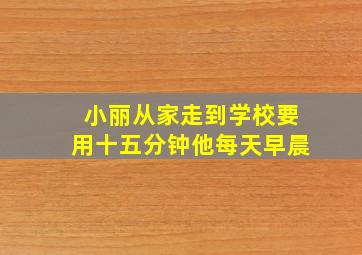 小丽从家走到学校要用十五分钟他每天早晨