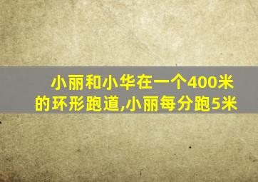 小丽和小华在一个400米的环形跑道,小丽每分跑5米