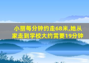 小丽每分钟约走68米,她从家走到学校大约需要19分钟