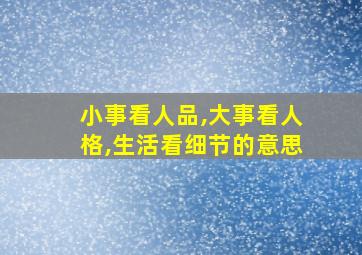 小事看人品,大事看人格,生活看细节的意思