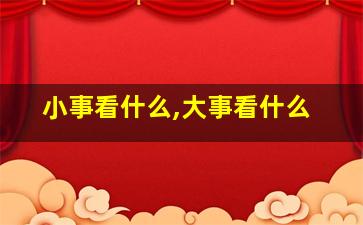 小事看什么,大事看什么