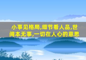 小事见格局,细节看人品,世间本无事,一切在人心的意思