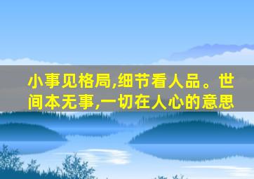 小事见格局,细节看人品。世间本无事,一切在人心的意思