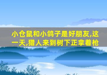 小仓鼠和小鸽子是好朋友,这一天,猎人来到树下正拿着枪