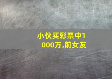 小伙买彩票中1000万,前女友