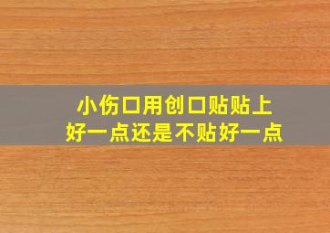 小伤口用创口贴贴上好一点还是不贴好一点