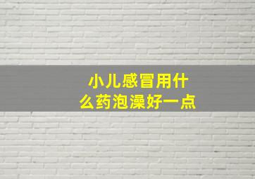 小儿感冒用什么药泡澡好一点